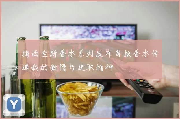 梅西全新香水系列发布每款香水传递我的激情与进取精神