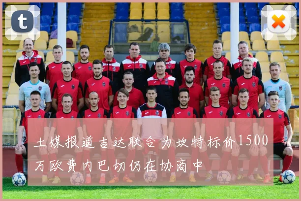 土媒报道吉达联合为坎特标价1500万欧费内巴切仍在协商中