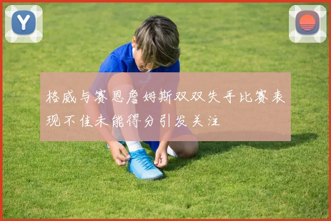 格威与赛恩詹姆斯双双失手比赛表现不佳未能得分引发关注