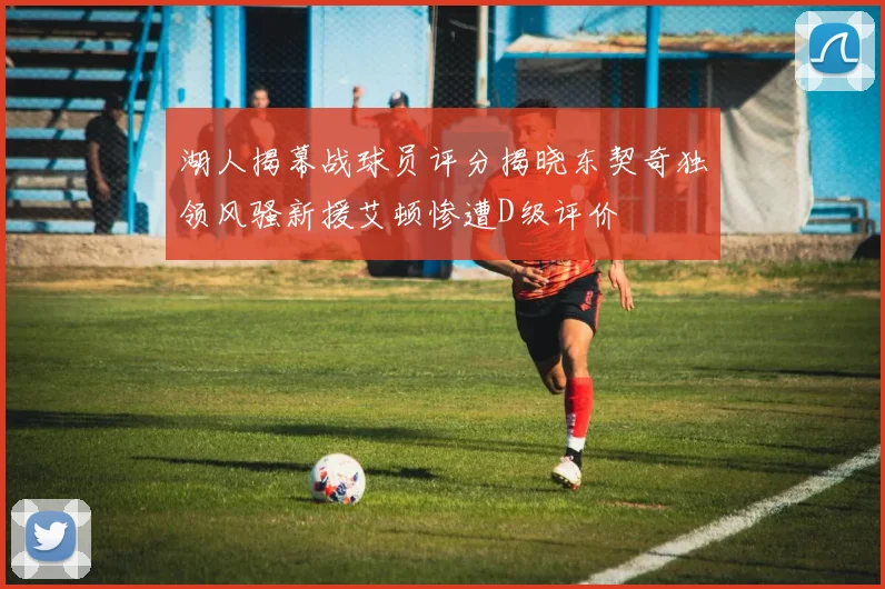 湖人揭幕战球员评分揭晓东契奇独领风骚新援艾顿惨遭D级评价