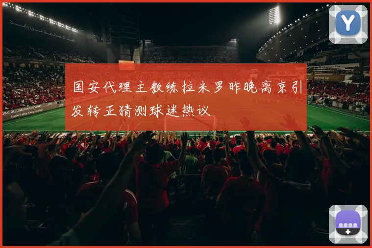 国安代理主教练拉米罗昨晚离京引发转正猜测球迷热议