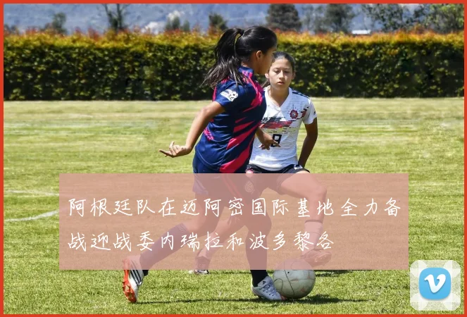 阿根廷队在迈阿密国际基地全力备战迎战委内瑞拉和波多黎各