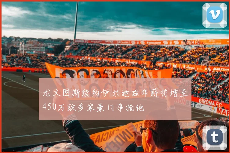 尤文图斯续约伊尔迪兹年薪将增至450万欧多家豪门争抢他