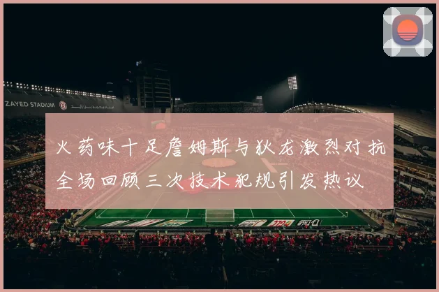 火药味十足詹姆斯与狄龙激烈对抗全场回顾三次技术犯规引发热议