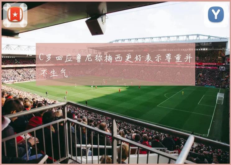 C罗回应鲁尼称梅西更好表示尊重并不生气