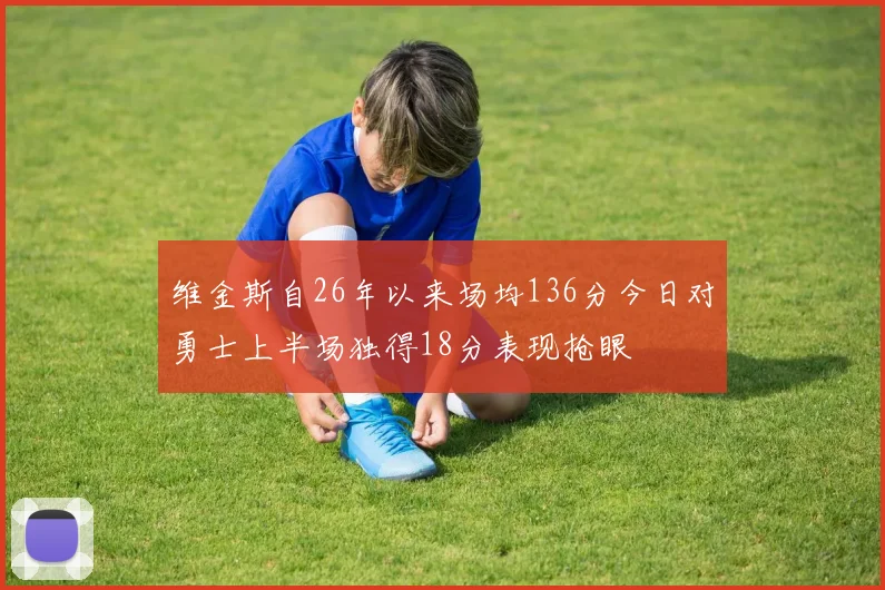 维金斯自26年以来场均136分今日对勇士上半场独得18分表现抢眼