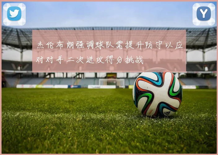 杰伦布朗强调球队需提升防守以应对对手二次进攻得分挑战