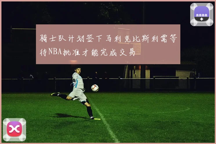 骑士队计划签下马利克比斯利需等待NBA批准才能完成交易